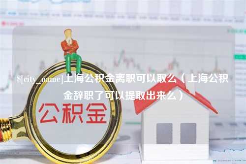 明港上海公积金离职可以取么（上海公积金辞职了可以提取出来么）