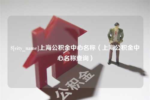 明港上海公积金中心名称（上海公积金中心名称查询）