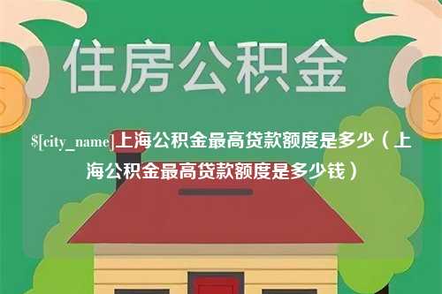 明港上海公积金最高贷款额度是多少（上海公积金最高贷款额度是多少钱）