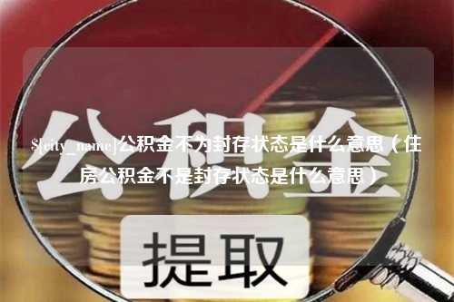 明港公积金不为封存状态是什么意思（住房公积金不是封存状态是什么意思）