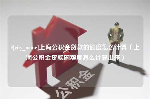 明港上海公积金贷款的额度怎么计算（上海公积金贷款的额度怎么计算出来）